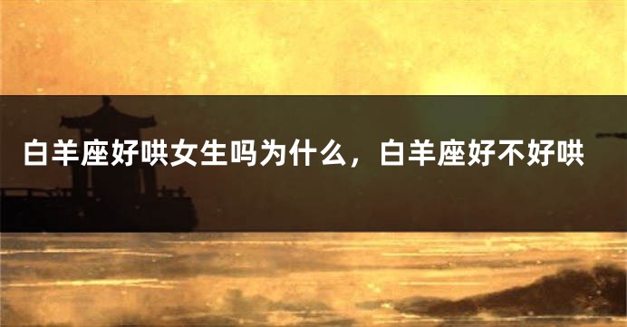 白羊座好哄女生吗为什么，白羊座好不好哄