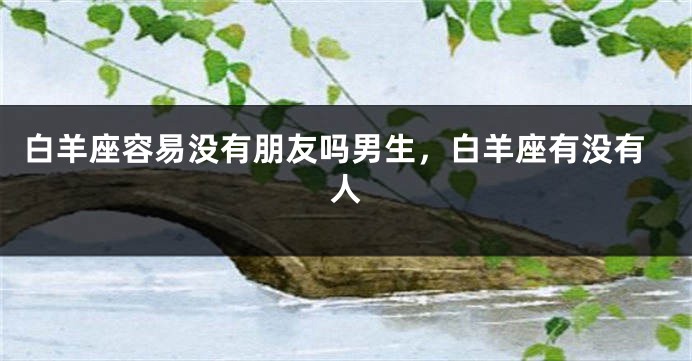 白羊座容易没有朋友吗男生，白羊座有没有人