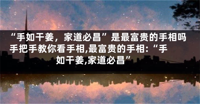 “手如干姜，家道必昌”是最富贵的手相吗 手把手教你看手相,最富贵的手相:“手如干姜,家道必昌”