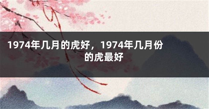 1974年几月的虎好，1974年几月份的虎最好