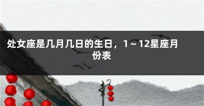 处女座是几月几日的生日，1～12星座月份表