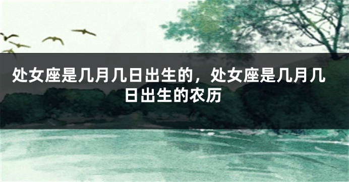 处女座是几月几日出生的,处女座是几月几日出生的农历