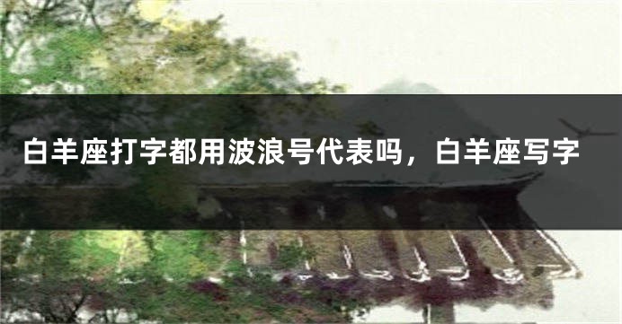 白羊座打字都用波浪号代表吗，白羊座写字