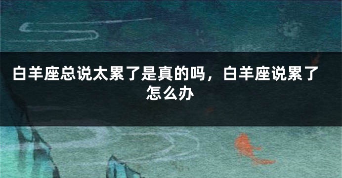 白羊座总说太累了是真的吗，白羊座说累了怎么办