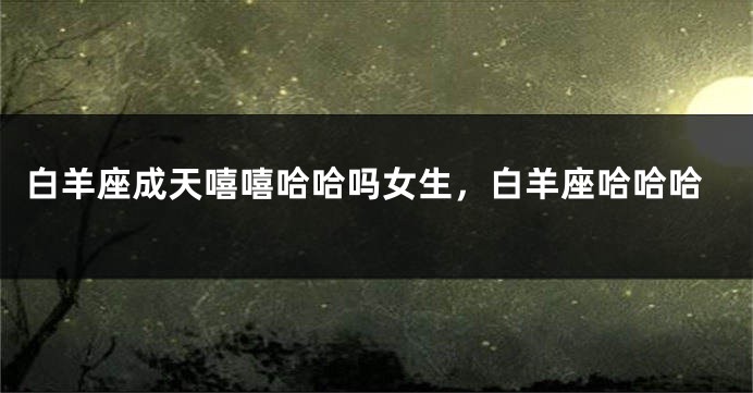 白羊座成天嘻嘻哈哈吗女生，白羊座哈哈哈