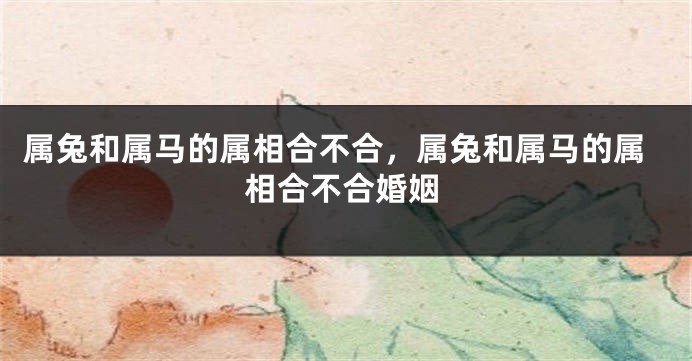属兔和属马的属相合不合，属兔和属马的属相合不合婚姻