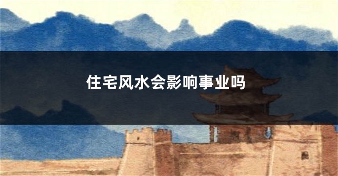 住宅风水会影响事业吗