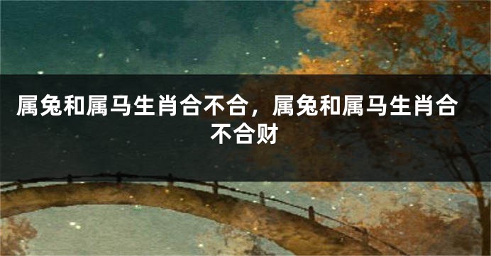 属兔和属马生肖合不合，属兔和属马生肖合不合财