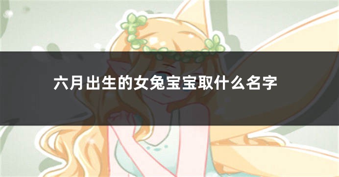 六月出生的女兔宝宝取什么名字
