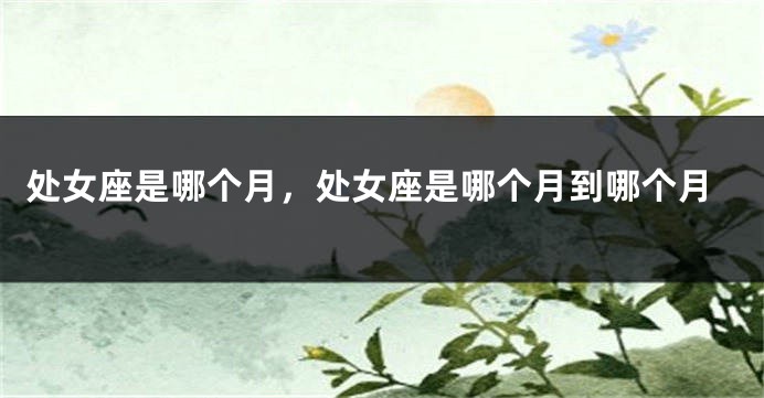 处女座是哪个月，处女座是哪个月到哪个月