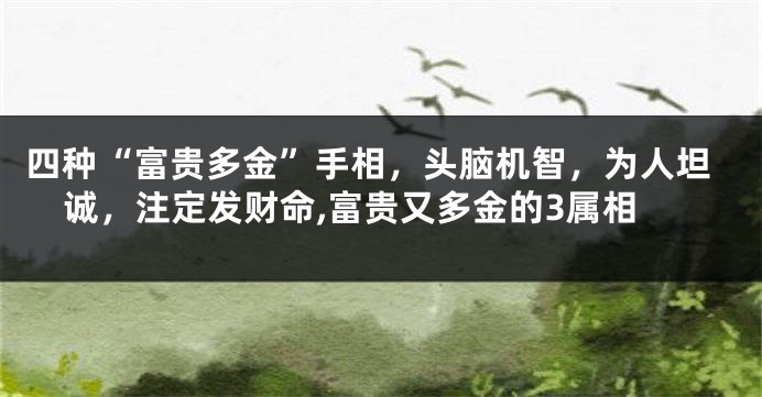 四种“富贵多金”手相，头脑机智，为人坦诚，注定发财命,富贵又多金的3属相