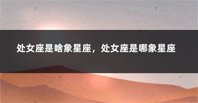 处女座是啥象星座，处女座是哪象星座