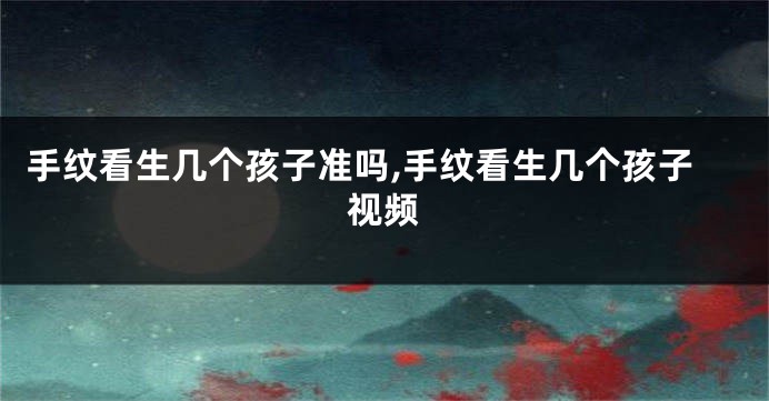 手纹看生几个孩子准吗,手纹看生几个孩子视频