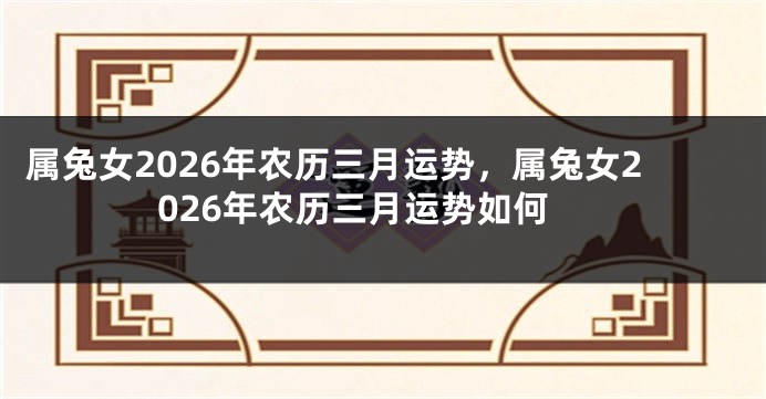 属兔女2026年农历三月运势，属兔女2026年农历三月运势如何