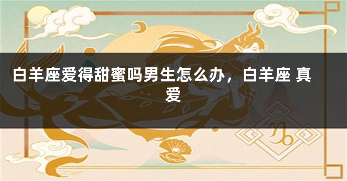 白羊座爱得甜蜜吗男生怎么办，白羊座 真爱