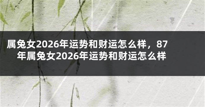 属兔女2026年运势和财运怎么样，87年属兔女2026年运势和财运怎么样
