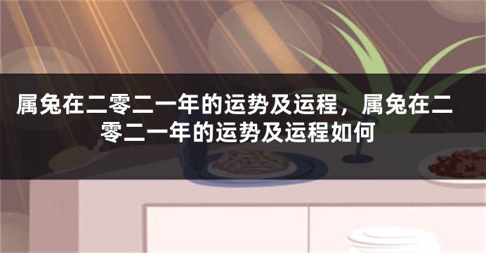 属兔在二零二一年的运势及运程，属兔在二零二一年的运势及运程如何