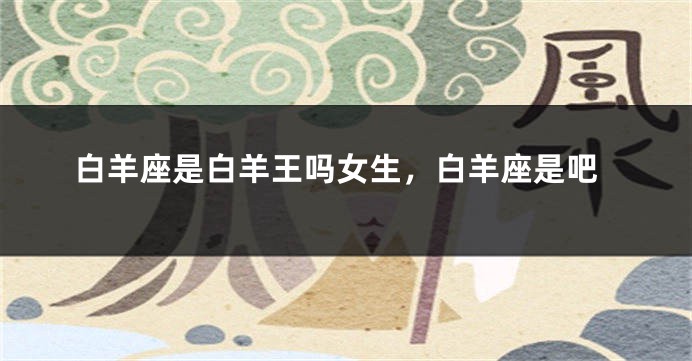 白羊座是白羊王吗女生，白羊座是吧