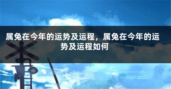 属兔在今年的运势及运程，属兔在今年的运势及运程如何