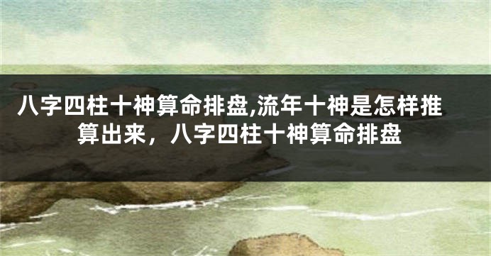 八字四柱十神算命排盘,流年十神是怎样推算出来，八字四柱十神算命排盘
