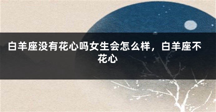 白羊座没有花心吗女生会怎么样，白羊座不花心