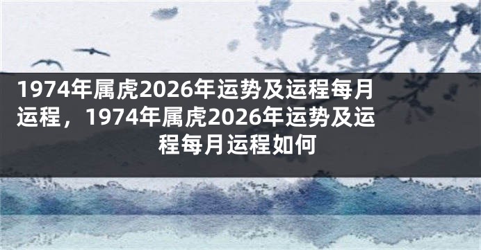 1974年属虎2026年运势及运程每月运程，1974年属虎2026年运势及运程每月运程如何