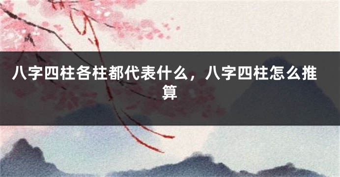 八字四柱各柱都代表什么，八字四柱怎么推算