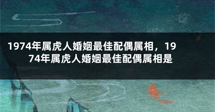 1974年属虎人婚姻最佳配偶属相，1974年属虎人婚姻最佳配偶属相是