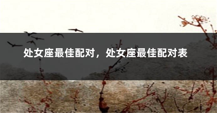 处女座最佳配对，处女座最佳配对表
