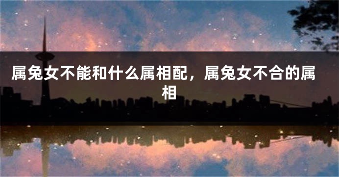 属兔女不能和什么属相配，属兔女不合的属相