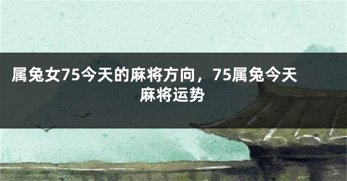 属兔女75今天的麻将方向，75属兔今天麻将运势