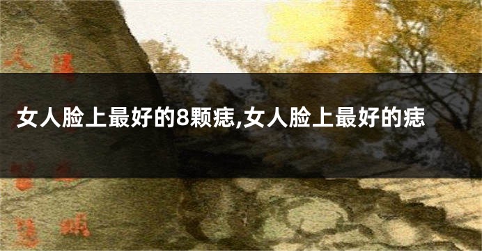 女人脸上最好的8颗痣,女人脸上最好的痣