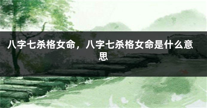 八字七杀格女命，八字七杀格女命是什么意思