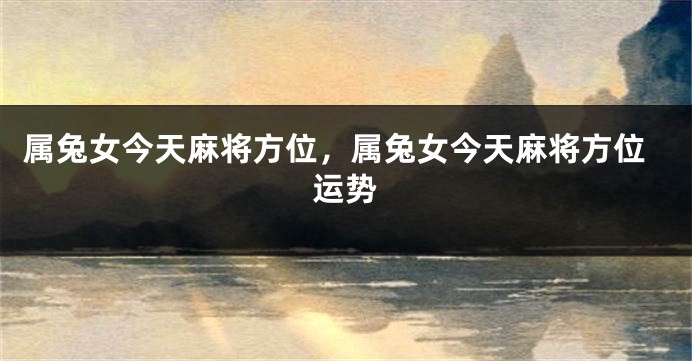 属兔女今天麻将方位，属兔女今天麻将方位运势