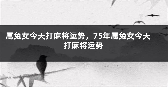 属兔女今天打麻将运势，75年属兔女今天打麻将运势