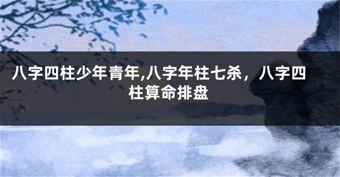 八字四柱少年青年,八字年柱七杀,八字四柱算命排盘