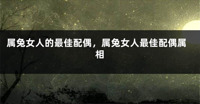 属兔女人的最佳配偶，属兔女人最佳配偶属相