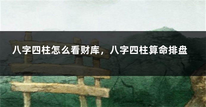 八字四柱怎么看财库，八字四柱算命排盘