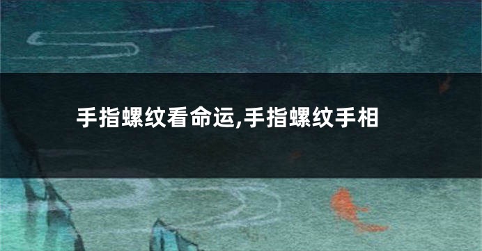 手指螺纹看命运,手指螺纹手相