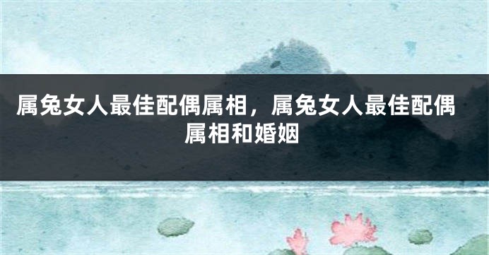 属兔女人最佳配偶属相，属兔女人最佳配偶属相和婚姻