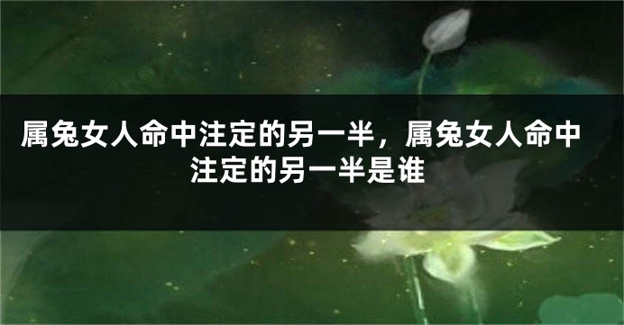 属兔女人命中注定的另一半，属兔女人命中注定的另一半是谁