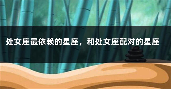 处女座最依赖的星座，和处女座配对的星座