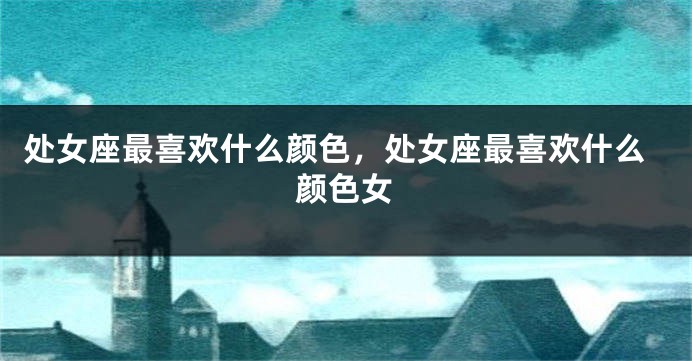 处女座最喜欢什么颜色，处女座最喜欢什么颜色女