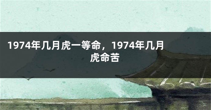 1974年几月虎一等命，1974年几月虎命苦