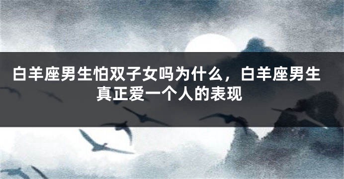 白羊座男生怕双子女吗为什么，白羊座男生真正爱一个人的表现
