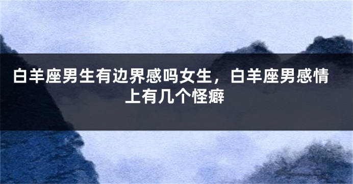 白羊座男生有边界感吗女生，白羊座男感情上有几个怪癖