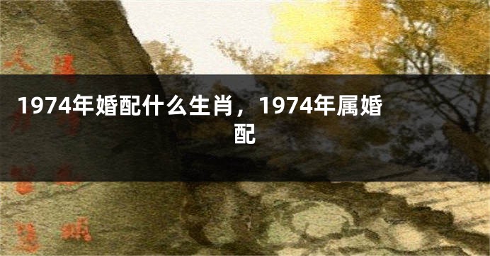 1974年婚配什么生肖，1974年属婚配