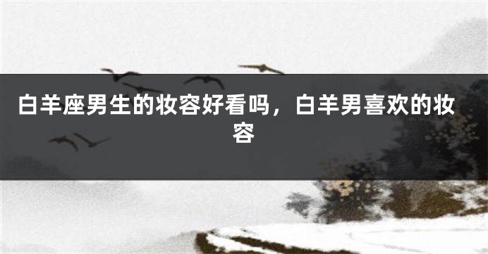白羊座男生的妆容好看吗，白羊男喜欢的妆容