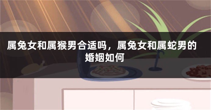属兔女和属猴男合适吗，属兔女和属蛇男的婚姻如何