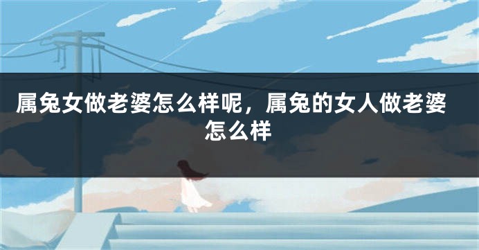 属兔女做老婆怎么样呢，属兔的女人做老婆怎么样